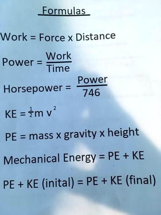 SOLVED: Formulas = Force X Distance Work Power = Time Power Horsepower 746 KE = Zmv PE = mass X gravity x height Mechanical Energy = PE + KE PE + KE (inital) = PE + KE (final)