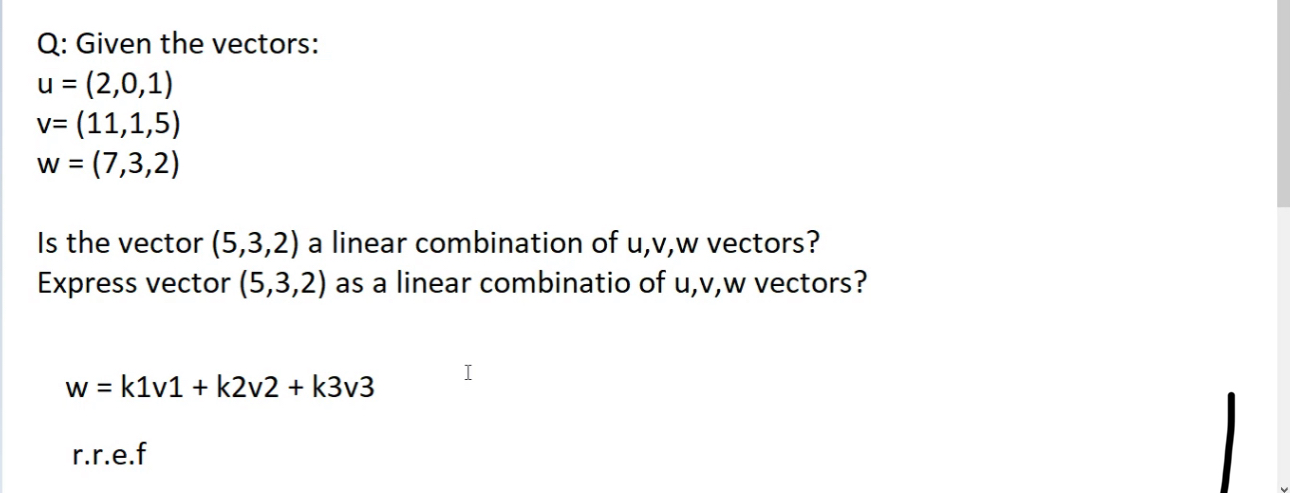 Q: Given the vectors:

    u=(2,0,1) 
        
        v=(11,1,5) 
        
        w=(7,3,2)


Is the vector (5,3,2) a linear combination of u, v, w vectors?
Express vector (5,3,2) as a linear combinatio of u, v, w vectors?

    w=k 1 v 1+k 2 v 2+k 3 v 3 
         r.r.e.f

