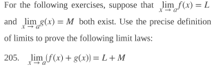 For the following exercises, suppose that lim x -> a f(x) = L and lim x -> a g(x) = M both exist. Use the precise definition of limits to prove the following limit laws: lim x -> a (f(x) + g(x)) = L + M