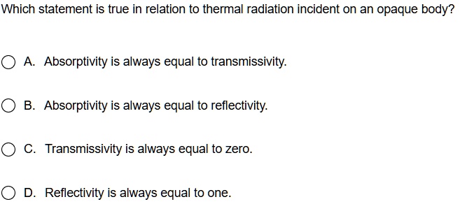 which statement is true in relation to thermal radiation incident on an opaque body a absorptivity is always equal to transmissivity b absorptivity is always equal to reflectivity c transmis 95447