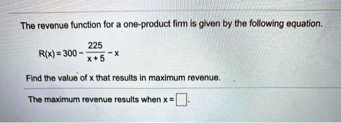 The revenue function for a one-product firm is given by the following equation.
eginequation* R(x) = 300 - frac225x+5 - x endequation* Find the value of x that results in maximum revenue.
The maximum revenue results when x = oxed .