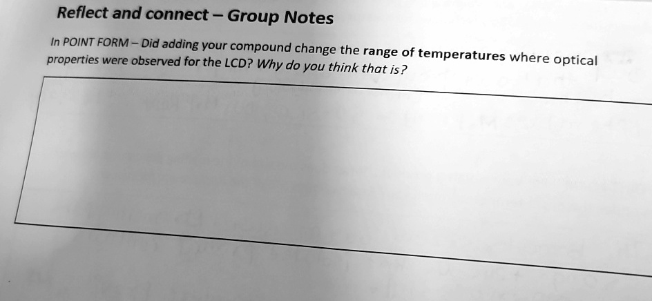 Reflect and connect - Group Notes
In POINT FORM - Did adding your compound change the range of temperatures where optical
properties were observed for the LCD? Why do you think that is?