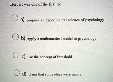 herbart was one of the first to a propose an experimental science of psychology b apply a mathematical model to psychology c use the concept of threshold d claim that some ideas were innate 76867