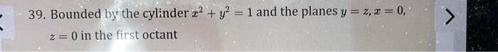 39. Bounded by the cylinder x^2 + y^2 = 1 and the planes y = z, x = 0, z = 0 in the first octant