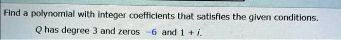 Find a polynomial with integer coefficients that satisfies the given conditions.
Q has degree 3 and zeros -6 and 1 + i.