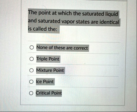 the point at which the saturated liquid and saturated vapor states are identical is called the none of these are correct triple point mixture point ice point critical point 17323
