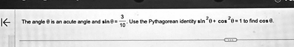 The angle θ is an acute angle and sinθ = (3)/(10). Use the Pythagorean identity sin^2 θ + cos^2 θ = 1 to find cosθ.