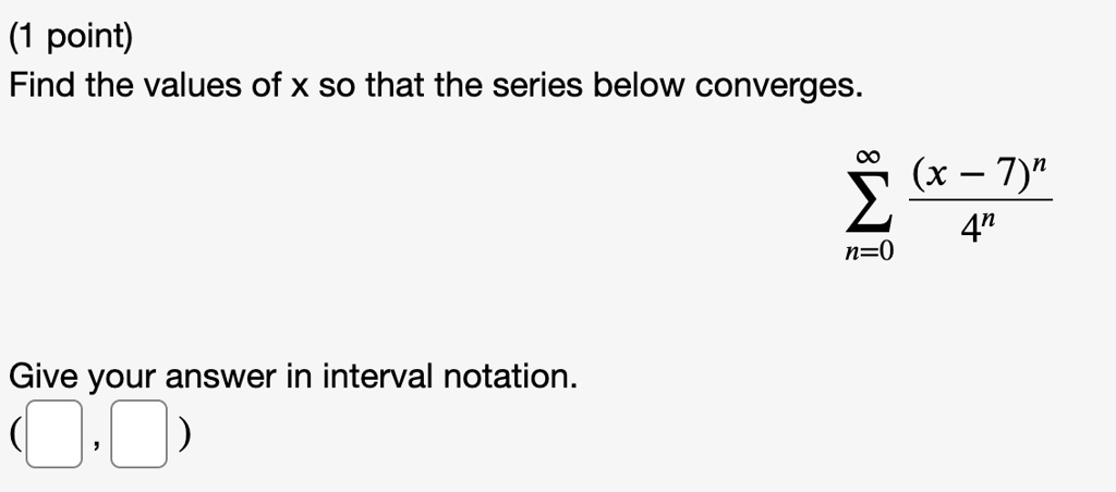 Find the values of x so that the series below converges.


    sumn=0^infty frac(x-7)^n4^n


Give your answer in interval notation.
( , )