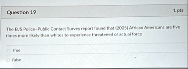 question 19 1 pts the bjs police public contact survey report found that 2005 african americans are five times more likely than whites to experience threatened or actual force true false 61195