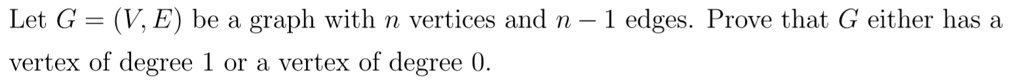 Let G = (V, E) be a graph with n vertices and n - 1 edges. Prove that G either has a vertex of degree 1 or a vertex of degree 0.