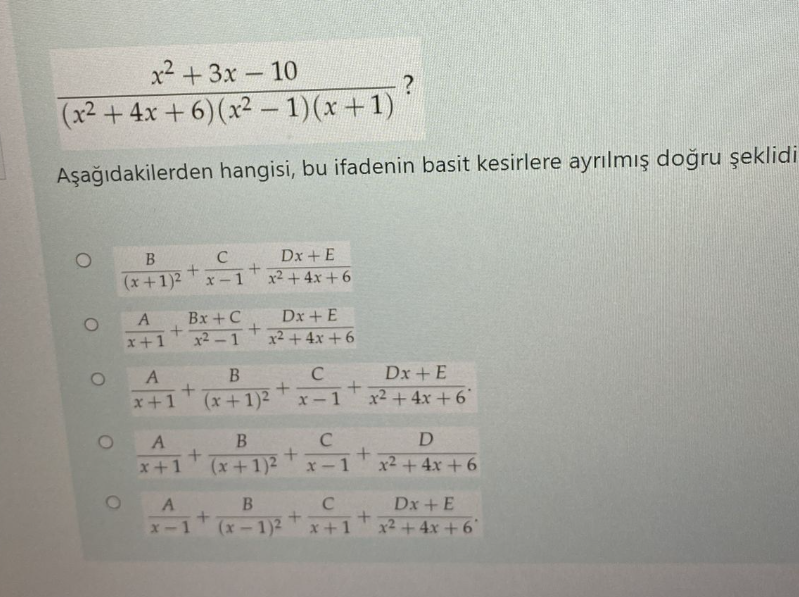 fracx^2+3x-10(x^2+4x+6)(x^2-1)(x+1)?
A?a??dakilerden hangisi, bu ifadenin basit kesirlere ayr?lm?? do?ru ?eklidi
fracB(x+1)^2+fracCx-1+fracDx+Ex^2+4x+6
fracAx+1+fracBx+Cx^2-1+fracDx+Ex^2+4x+6
fracAx+1+fracB(x+1)^2+fracCx-1+fracDx+Ex^2+4x+6
fracAx+1+fracB(x+1)^2+fracCx-1+fracDx^2+4x+6
fracAx-1+fracB(x-1)^2+fracCx+1+fracDx+Ex^2+4x+6