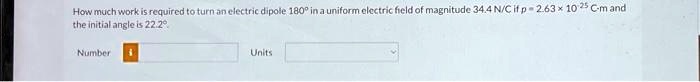 texts how much work is required to turn an electric dipole 180 in a uniform electric field of magnitude 344 nc if p 263 10 5 cm and the initial angle is 2220 number units 85328