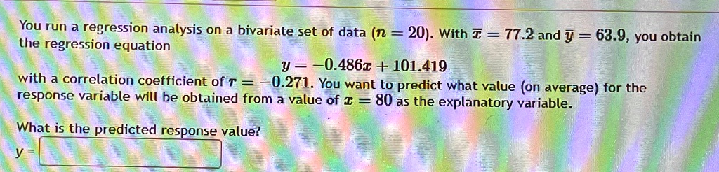 You run a regression analysis on a bivariate set of data (n = 20). With x̅ = 77.2 and y̅ = 63.9, you obtain the regression equation 
    y = -0.486x + 101.419
 with a correlation coefficient of r = -0.271. You want to predict what value (on average) for the response variable will be obtained from a value of x = 80 as the explanatory variable. What is the predicted response value? y =