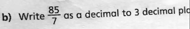 b) Write (85)/(7) as a decimal to 3 decimal places