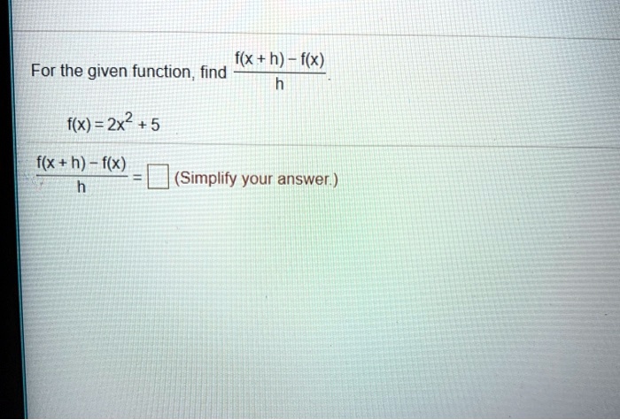 For the given function, find (f(x + h) - f(x))/(h).
f(x) = 2x^2 + 5
(f(x + h) - f(x))/(h) =  (Simplify your answer.)
