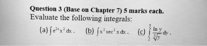 Question 3 (Base on Chapter 7) 5 marks each.
Evaluate the following integrals:
(a) ? e^2xx^2 dx .
(b) ? x^2 sec^2 x dx .
(c) ?2^5 (ln y / ?y) dy .
