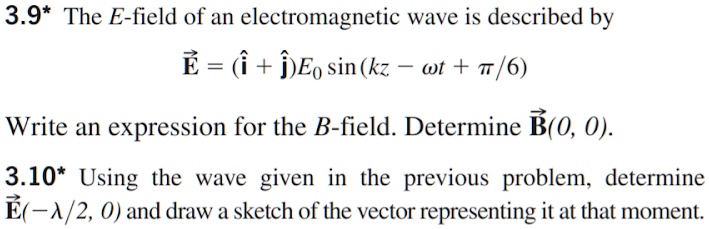 3.9* The E-field of an electromagnetic wave is described by
?E = (î + ?)E? sin(kz – ?t + ?/6)
Write an expression for the B-field. Determine ?B(0, 0).
3.10* Using the wave given in the previous problem, determine ?E(-?/2, 0) and draw a sketch of the vector representing it at that moment.