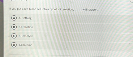 If you put a red blood cell into a hypotonic solution,  will happen.
a. Nothing
b.Crenation
c.Hemolysis
d.Emulsion