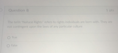The term "Natural Rights" refers to rights individuals are born with. They are not contingent upon the laws of any particular culture
True
False
