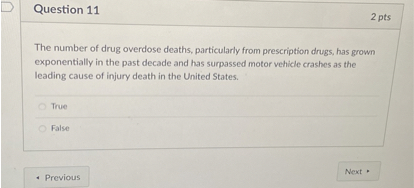 The number of drug overdose deaths, particularly from prescription drugs, has grown exponentially in the past decade and has surpassed motor vehicle crashes as the leading cause of injury death in the United States.

True
False