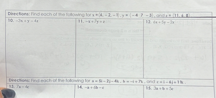 Directions: Find each of the following for x = <6, -2, -1>, y = <-4, 7, -3>, and z = <11, 6, 8>
10. -3x + y - 4z
11. -x + 7y + z
12. 6x + 5y - 2z
Directions: Find each of the following for a = 5i - 2j - 4k, b = -i + 7k, and c = i - 6j + 11k.
13. 7a - 4c
14. -a + 6b - c
15. 3a + b + 5c