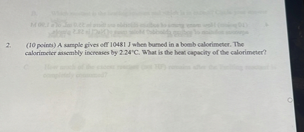 2. (10 points) A sample gives off 10481 J when burned in a bomb calorimeter. The calorimeter assembly increases by 2.24°C. What is the heat capacity of the calorimeter?