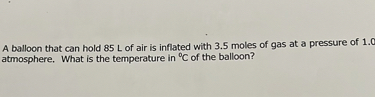 A balloon that can hold 85 L of air is inflated with 3.5 moles of gas at a pressure of 1.0 atmosphere. What is the temperature in °C of the balloon?