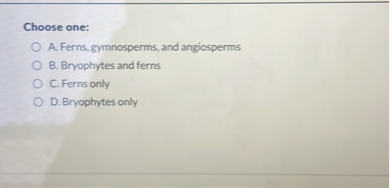 Choose one:
A. Ferns, gymnosperms, and angiosperms
B. Bryophytes and ferns
C. Ferns only
D. Bryophytes only
