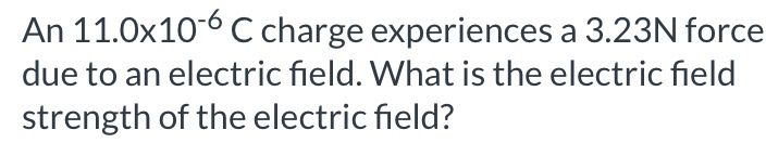 An 11.0x10-6 C charge experiences a 3.23N force due to an electric field. What is the electric field strength of the electric field?