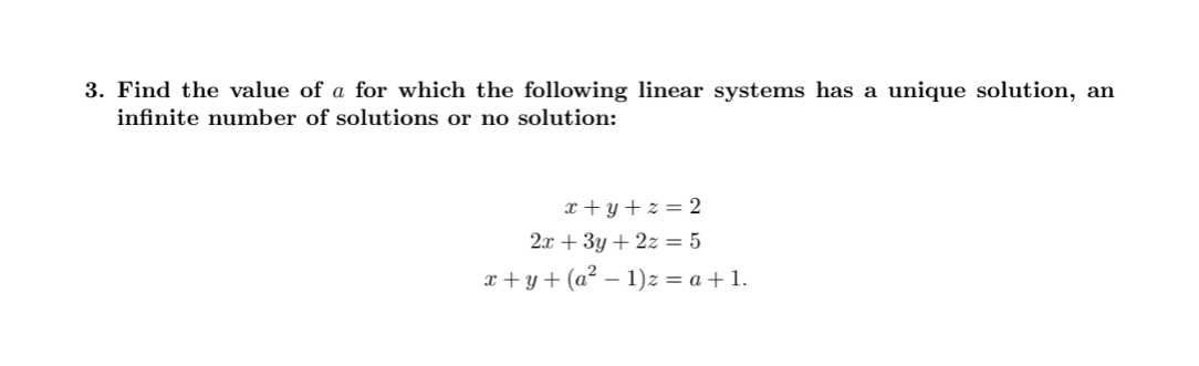 3. Find the value of a for which the following linear systems has a unique solution, an infinite number of solutions or no solution:

    x+y+z=2 
        
        2 x+3 y+2 z=5 
        
        x+y+(a^2-1) z=a+1 .
