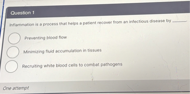 Inflammation is a process that helps a patient recover from an infectious disease by 

Preventing blood flow
Minimizing fluid accumulation in tissues
Recruiting white blood cells to combat pathogens