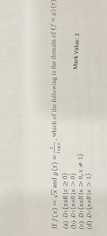If ( f(x)=sqrtx ) and ( g(x)=frac1log x ), which of the following is the domain of ( (f 	imes g)(x) )
(a) ( D:x in R mid x geq 0 )
(b) ( D:x in R mid x>0 )
(c) ( D:x in R mid x>0, x 
eq 1 )
(d) ( D:x in R mid x>1 )