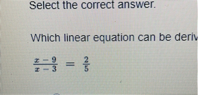 Select the correct answer.

Which linear equation can be deriv

(x-9)/(x-3) = 2/5