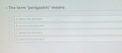 The term 'perigastric' means
A. below the stomach
B. around the stomach
C. above the stomach
D. behind the stomach