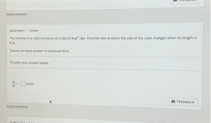 The volume of a cube increases at a rate of 4 m^3/sec. Find the rate at which the side of the cube changes when its length is 6 m.

Submit an exact answer in fractional form.

Provide your answer below:

ds/dt = [ ] m/sec