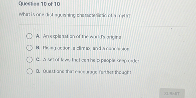 What is one distinguishing characteristic of a myth?
A. An explanation of the world's origins
B. Rising action, a climax, and a conclusion
C. A set of laws that can help people keep order
D. Questions that encourage further thought