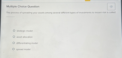 Multiple Choice Question
The process of spreading your assets among several different types of investments to lessen risk is called

strategic model
asset allocation
differentiating model
spread model