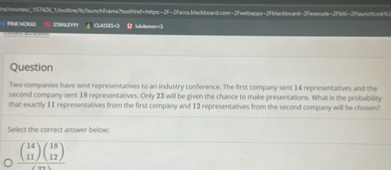 Question

Two companies have sent representatives to an industry conference. The first company sent 14 representatives and the second company sent 18 representatives. Only 23 will be given the chance to make presentations. What is the probability that exactly 11 representatives from the first company and 12 representatives from the second company will be chosen?

Select the correct answer below:

fracinom1411inom1812inom3223