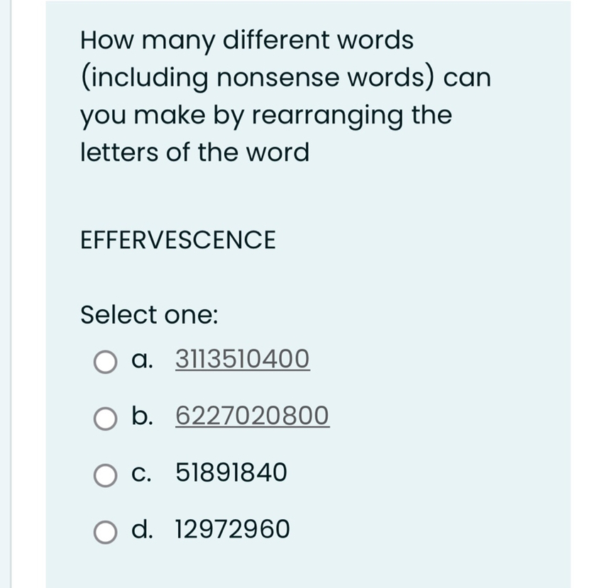 How many different words (including nonsense words) can you make by rearranging the letters of the word

EFFERVESCENCE

Select one:
a. 3113510400
b. 6227020800
c. 51891840
d. 12972960