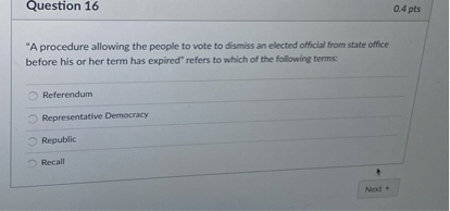 "A procedure allowing the people to vote to dismiss an elected official from state office before his or her term has expired" refers to which of the following terms:

Referendum
Representative Democracy
Republic
Recall
