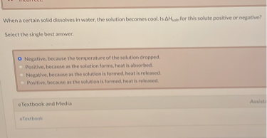 When a certain solid dissolves in water, the solution becomes cool. Is ?Hsoln for this solute positive or negative?

Select the single best answer.

Negative, because the temperature of the solution dropped.
Positive, because as the solution forms, heat is absorbed.
Negative, because as the solution is formed, heat is released.
Positive, because as the solution is formed, heat is released.