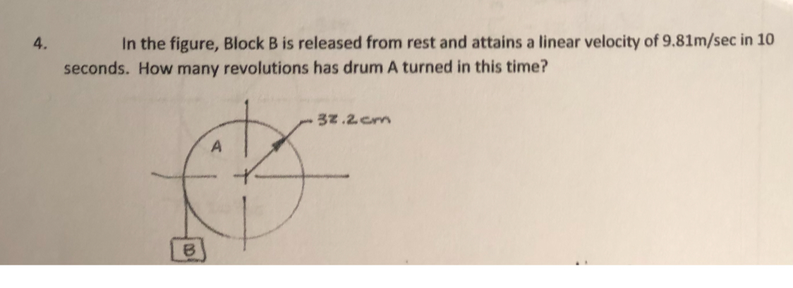 4. In the figure, Block B is released from rest and attains a linear velocity of 9.81  m / sec in 10 seconds. How many revolutions has drum A turned in this time?