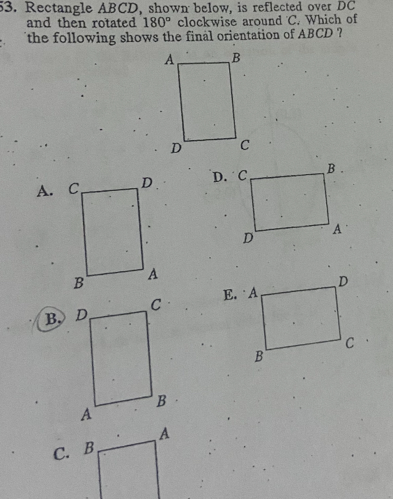 53. Rectangle ABCD, shown below, is reflected over DC and then rotated 180° clockwise around C. Which of the following shows the final orientation of ABCD ?