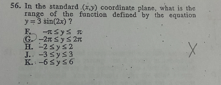 56. In the standard (x,y) coordinate plane, what is the range of the function defined by the equation y = 3 sin(2x) ?
F. -?????????????????????????????????????????????????????????????????????????????????????????????????????????????????????????????????????????????????????????????????????????????????????????????????????????????????????????????????????????????????????????????????? ? y ? ?
G. -2? ? y ? 2?
H. -2 ? y ? 2
J. -3 ? y ? 3
K. -6 ? y ? 6