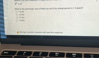 P^2 = a^3

What is the semimajor axis of Mars (in AU) if its orbital period is 1.9 years?
1.3 AU
1.5 AU
1.7 AU
1.9 AU