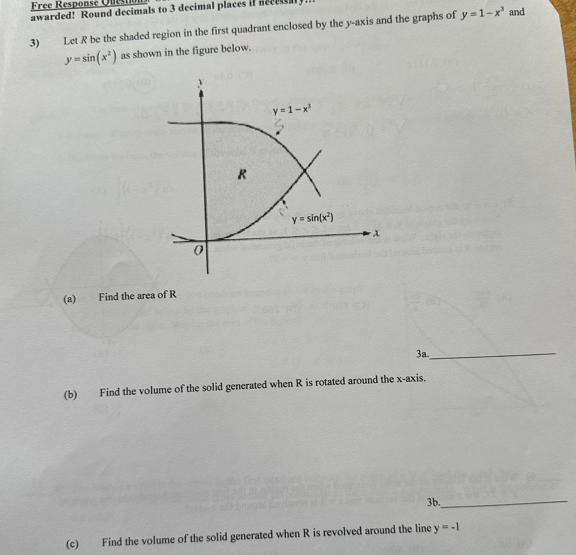 3) Let R be the shaded region in the first quadrant enclosed by the y-axis and the graphs of y = 1 - x^3 and y = sin(x^2) as shown in the figure below.
(a) Find the area of R
(b) Find the volume of the solid generated when R is rotated around the x-axis.
(c) Find the volume of the solid generated when R is revolved around the line y = -1
