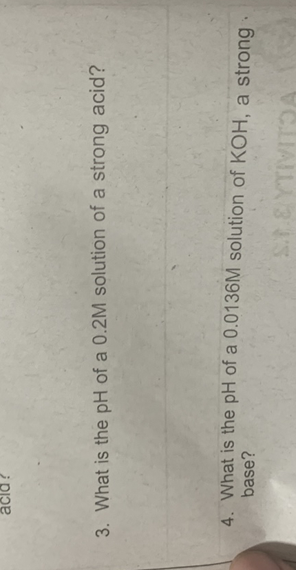 3. What is the pH of a 0.2 M solution of a strong acid?
4. What is the pH of a 0.0136 M solution of KOH, a strong base?