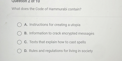 What does the Code of Hammurabi contain?
A. Instructions for creating a utopia
B. Information to crack encrypted messages
C. Texts that explain how to cast spells
D. Rules and regulations for living in society