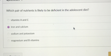 Which pair of nutrients is likely to be deficient in the adolescent diet?
vitamins A and C
iron and calcium
sodium and potassium
magnesium and B vitamins