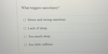 What triggers narcolepsy?
Stress and strong emotions.
Lack of sleep.
Too much sleep.
Too little caffeine.